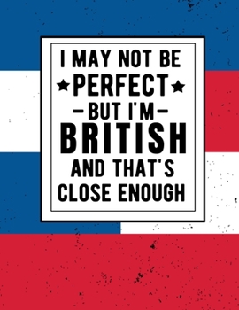 I May Not Be Perfect But I'm British And That's Close Enough: Funny British Notebook 100 Pages 8.5x11 Great Britain Gifts United Kingdom Gifts
