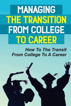 Managing The Transition From College To Career: How To The Transit From College To A Career: College To Career