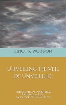 Paperback Unveiling the Veil of Unveiling: Philosophical Aphorisms & Poems on Time, Language, Being, & Truth Book