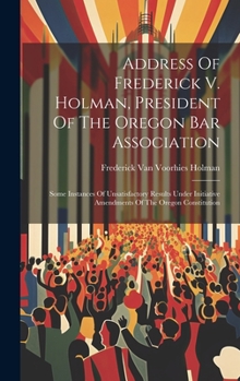 Address Of Frederick V. Holman, President Of The Oregon Bar Association: Some Instances Of Unsatisfactory Results Under Initiative Amendments Of The Oregon Constitution