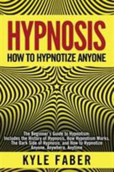 Paperback Hypnosis - How to Hypnotize Anyone: The Beginner's Guide to Hypnotism - Includes the History of Hypnosis, How Hypnotism Works, The Dark Side of Hypnos Book