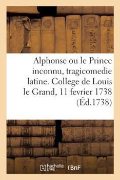 Paperback Alphonse Ou Le Prince Inconnu, Tragicomedie Latine. College de Louis Le Grand, 11 Fevrier 1738 [French] Book