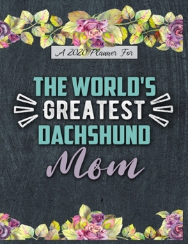 A 2020 Planner for The World's Greatest Dachshund Mom: Daily and Monthly Pages, A Nice Gift for a Woman or Girl Who Loves Their Pet and Wants to Stay Organized Through the Year