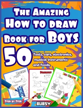 Paperback The Amazing How to Draw Book for Boys: Step-by-step tools, cars, electronics, musical instruments and foods. Book