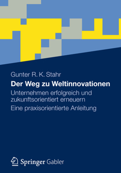 Der Weg Zu Weltinnovationen: Unternehmen Erfolgreich Und Zukunftsorientiert Erneuern Eine Praxisorientierte Anleitung