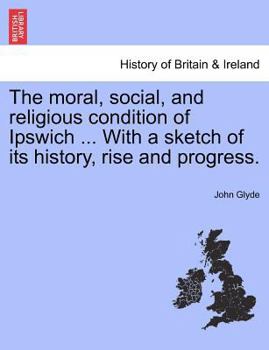 Paperback The Moral, Social, and Religious Condition of Ipswich ... with a Sketch of Its History, Rise and Progress. Book