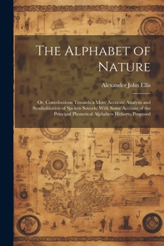 Paperback The Alphabet of Nature; Or, Contributions Towards a More Accurate Analysis and Symbolization of Spoken Sounds; With Some Account of the Principal Phon Book