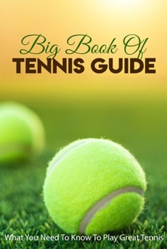 Paperback Big Book Of Tennis Guide: What You Need To Know To Play Great Tennis: How To Win Tennis Book