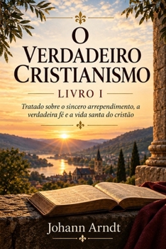 O VERDADEIRO CRISTIANISMO - LIVRO I: Tratado sobre o sincero arrependimento, a verdadeira fé e a vida santa do cristão (Portuguese Edition)