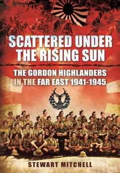 Paperback Scattered Under the Rising Sun: The Gordon Highlanders in the Far East 1941 - 1945 Book