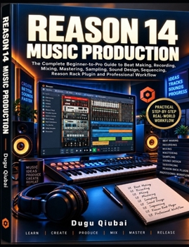 Reason 14 Music Production: The Complete Beginner-to-Pro Guide To Beat Making, Recording, Mixing, Mastering, Sampling, Sound Design, Sequencing, Reason Rack Plugin And Professional Workflow
