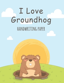 I Love Groundhog Handwriting Paper: Handwriting Practice Paper Notebook for Pre-K Elementary Students Cute Woodchuck Animal Cover
