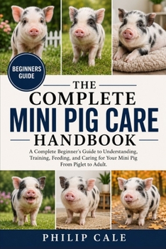 MINI PIG CARE HANDBOOK: A Complete Beginner’s Guide to Understanding, Training, Feeding, and Caring for Your Mini Pig From Piglet to Adult.