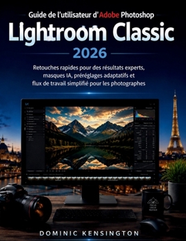 Guide de l'utilisateur d'Adobe Photoshop Lightroom Classic 2026: Retouches rapides pour des résultats experts, masques IA, préréglages adaptatifs et ... pour les photographes (French Edition)