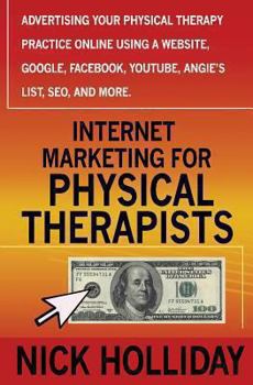 Paperback Internet Marketing for Physical Therapists: Advertising Your Physical Therapy Practice Online Using a Website, Google, Facebook, YouTube, Angie's List, SEO, and More. Book