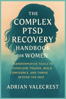 THE COMPLEX PTSD RECOVERY HANDBOOK FOR WOMEN: Transformative Tools to Overcome Trauma, Build Confidence, and Thrive Beyond the Past