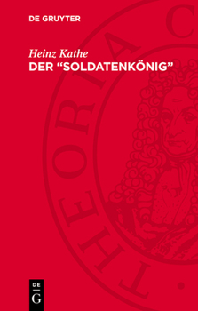 Der "Soldatenkönig": Friedrich Wilhelm I. 1688-1740. König in Preußen - Eine Biographie