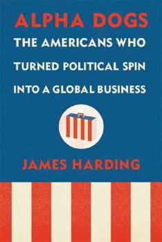 Hardcover Alpha Dogs: The Americans Who Turned Political Spin Into a Global Business Book