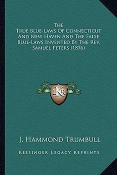 Paperback The True Blue-Laws Of Connecticut And New Haven And The False Blue-Laws Invented By The Rev. Samuel Peters (1876) Book