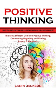 Paperback Positive Thinking: Quiet Your Inner Critic and Build a Strong Foundation for a Positive Mindset (The Most Efficient Guide on Positive Thi Book