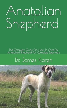 Anatolian Shepherd: The Complete Guide On How To Care For Anatolian Shepherd For Complete Beginners