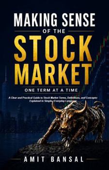 Making Sense of the Stock Market, One Term At a Time: A Clear and Practical Guide to Stock Market Terms, Definitions, and Concepts Explained in Simple, Everyday Language
