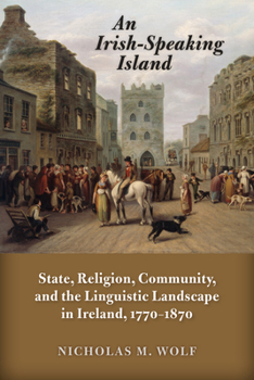 An Irish-Speaking Island: State, Religion, Community, and the Linguistic Landscape in Ireland, 1770–1870 - Book  of the History of Ireland and the Irish Diaspora