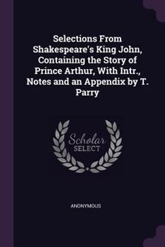 Paperback Selections From Shakespeare's King John, Containing the Story of Prince Arthur, With Intr., Notes and an Appendix by T. Parry Book