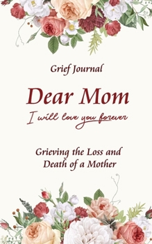 Dear Mom Will Love You Forever Grief Journal - Grieving the Loss and Death of a Mother: Guided Grief Prompts | Beautiful Bouquet of Flowers