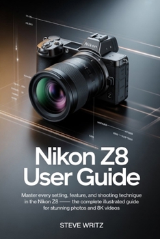 Nikon Z8 User Guide: Master Every Setting, Feature, and Shooting Technique in the Nikon Z8 — The Complete Illustrated Guide for Stunning Photos and 8K Videos
