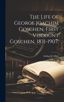 Hardcover The Life of George Joachim Goschen, First Viscount Goschen, 1831-1907; Book