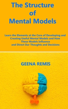 Hardcover The Structure of Mental Models: Learn the Elements at the Core of Developing and Creating Useful Mental Models and How These Models Influence and Dire Book