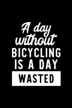 A Day Without Bicycling Is A Day Wasted: Notebook for Bicycling Lover | Great Christmas & Birthday Gift Idea for Bicycling Fan | Bicycling Journal | Bicycling Fan Diary | 100 pages 6x9 inches