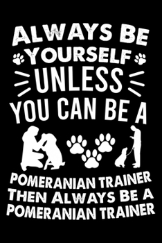 Always Be Yourself Unless You Can Be A Labrador Retriever Trainer Then Always Be a Pomeranian Trainer: Great Accessories & Gift Idea for Pomeranian Trainer, Owner & Lover.Pomeranian Trainer Log With A