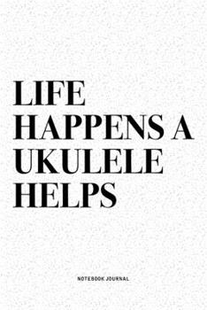 Life Happens A Ukulele Helps: A 6x9 Inch Diary Notebook Journal With A Bold Text Font Slogan On A Matte Cover and 120 Blank Lined Pages Makes A Great Alternative To A Card