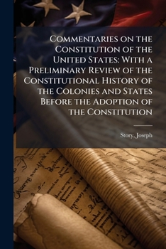 Commentaries on the Constitution of the United States: With a Preliminary Review of the Constitutional History of the Colonies and States Before the Adoption of the Constitution