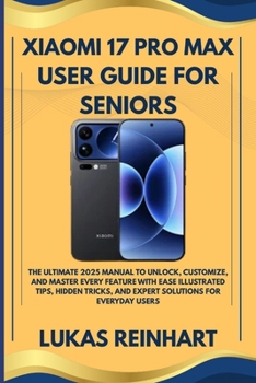XIAOMI 17 PRO MAX USER GUIDE FOR SENIORS: The Ultimate 2025 Manual to Unlock, Customize, and Master Every Feature with Ease Illustrated Tips, Hidden Tricks, and Expert Solutions for Everyday Users