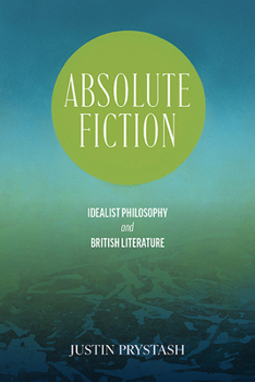 Absolute Fiction: Idealist Philosophy and British Literature (SUNY Series, Studies in the Long Nineteenth Century)