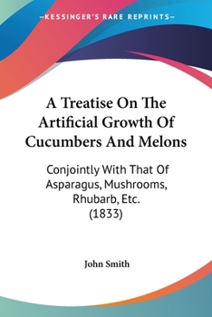 Paperback A Treatise On The Artificial Growth Of Cucumbers And Melons: Conjointly With That Of Asparagus, Mushrooms, Rhubarb, Etc. (1833) Book