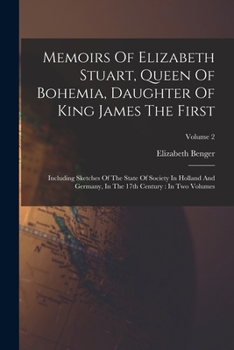 Paperback Memoirs Of Elizabeth Stuart, Queen Of Bohemia, Daughter Of King James The First: Including Sketches Of The State Of Society In Holland And Germany, In Book