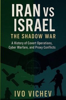Iran vs Israel: The Shadow War A History of Covert Operations, Cyber Warfare, and Proxy Conflicts