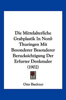 Paperback Die Mittelalterliche Grabplastik In Nord-Thuringen Mit Besonderer Besonderer Berucksichtigung Der Erfurter Denkmaler (1902) [German] Book