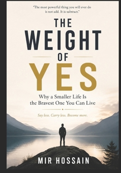 THE WEIGHT OF YES Why a Smaller Life Is the Bravest One You Can Live: Say less. Carry less. Become more.