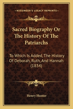 Sacred Biography- Or: The History of the Patriarchs to Which Is Added the History of Deborah, Ruth & Hannah Being a Course of Lectures Delivered at the Seots Church, Volume 2