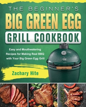 Paperback The Beginner's Big Green Egg Grill Cookbook: Easy and Mouthwatering Recipes for Making Real BBQ with Your Big Green Egg Grill Book