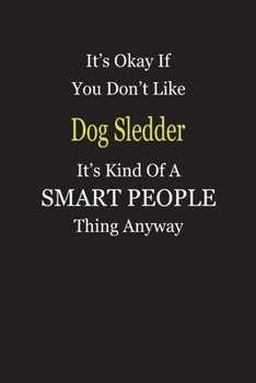 It's Okay If You Don't Like Dog Sledder It's Kind Of A Smart People Thing Anyway: Blank Lined Notebook Journal Gift Idea