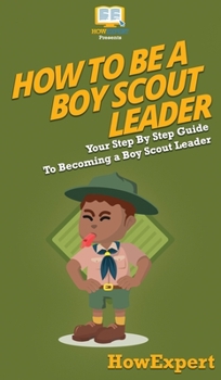 Hardcover How To Be A Boy Scout Leader: Your Step By Step Guide To Becoming a Boy Scout Leader Book