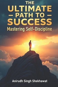 The Ultimate Path to Success: Mastering Self-Discipline: Proven Strategies and Real-Life Solutions to Achieve Unstoppable Success