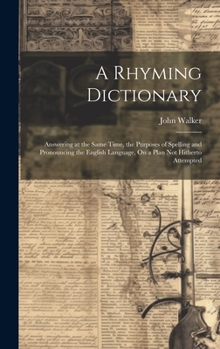 Hardcover A Rhyming Dictionary: Answering at the Same Time, the Purposes of Spelling and Pronouncing the English Language, On a Plan Not Hitherto Attempted Book