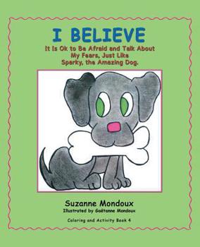 Paperback I Believe: It Is Ok to Be Afraid and Talk About My Fears, Just Like Sparky, the Amazing Dog. Book